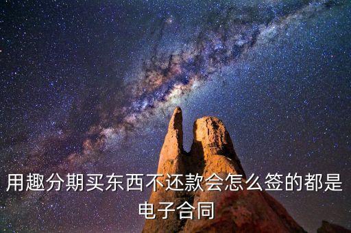 趣分期服務協議是什么，用趣分期買東西不還款會怎么簽的都是電子合同