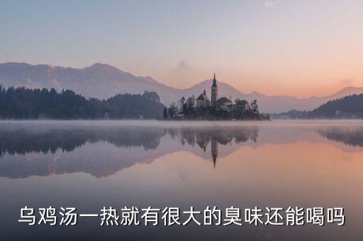 生烏雞有什么味就變質，烏雞湯一熱就有很大的臭味還能喝嗎