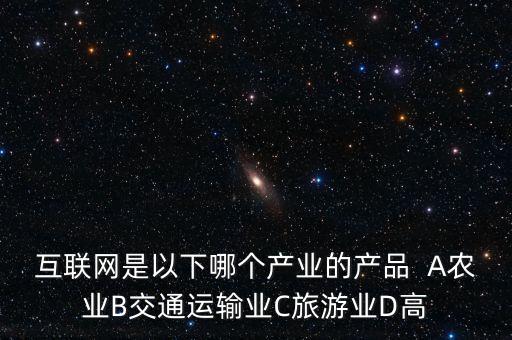 互聯(lián)網(wǎng)屬于什么行業(yè)，互聯(lián)網(wǎng)是以下哪個(gè)產(chǎn)業(yè)的產(chǎn)品  A農(nóng)業(yè)B交通運(yùn)輸業(yè)C旅游業(yè)D高