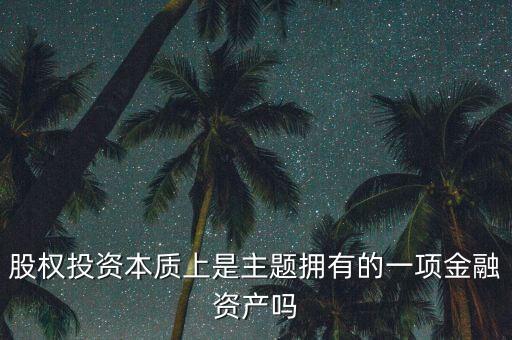 股權投資本質(zhì)上主體是什么，股權投資本質(zhì)上是主題擁有的一項金融資產(chǎn)嗎