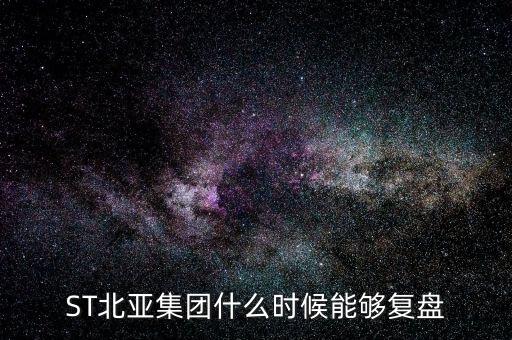 st北亞重組后叫什么，ST北亞集團(tuán)什么時(shí)候能夠復(fù)盤
