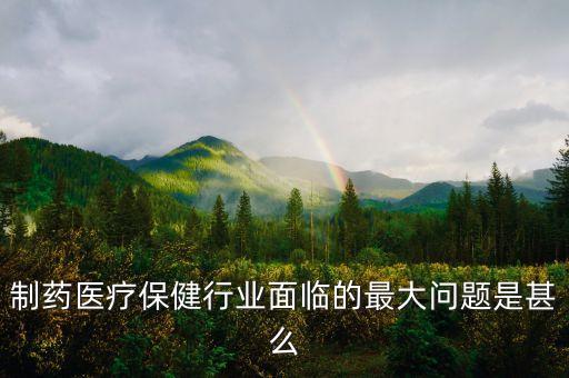 2016年藥品行業(yè)有什么困難，制藥醫(yī)療保健行業(yè)面臨的最大問題是甚么
