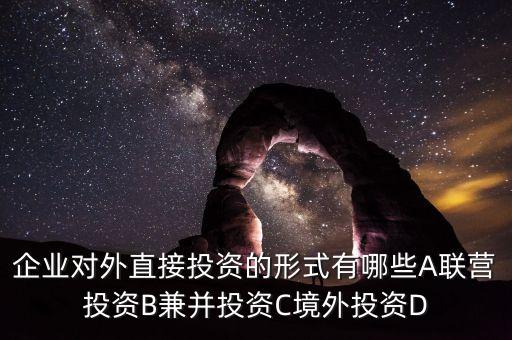 華為公司對(duì)外直接投資策略是什么，企業(yè)對(duì)外直接投資的形式有哪些A聯(lián)營(yíng)投資B兼并投資C境外投資D