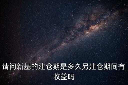 建倉(cāng)期什么時(shí)候好，請(qǐng)問(wèn)新基的建倉(cāng)期是多久另建倉(cāng)期間有收益嗎
