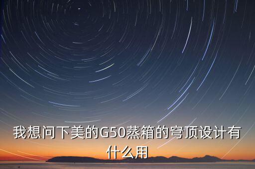 穹頂計劃是什么意思，我想問下美的G50蒸箱的穹頂設計有什么用