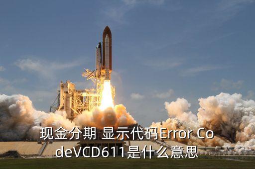 招商現(xiàn)金分期Vcd613什么意思，現(xiàn)金分期 顯示代碼Error CodeVCD611是什么意思