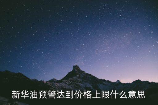 原油系統(tǒng)預(yù)警是按什么，新華油預(yù)警達到價格上限什么意思