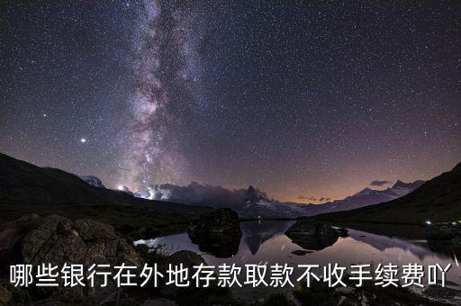 什么銀行異地存款不要手續(xù)費，哪些銀行在外地存款取款不收手續(xù)費吖
