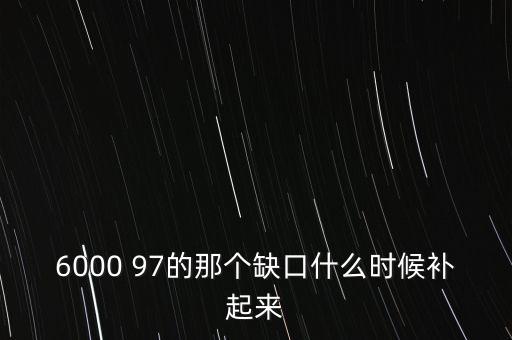 6000 97的那個(gè)缺口什么時(shí)候補(bǔ)起來(lái)