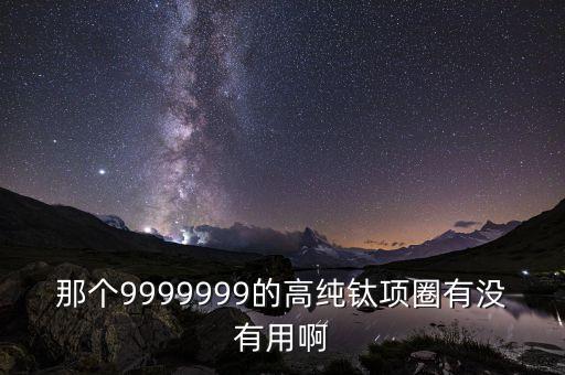 那個(gè)9999999的高純鈦?lái)?xiàng)圈有沒有用啊