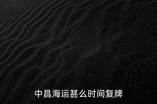 st中昌什么時候復(fù)牌，中昌海運(yùn)甚么時間復(fù)牌