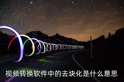 去渠道化什么意思，視頻轉換軟件中的去塊化是什么意思