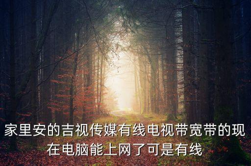 吉視傳媒網(wǎng)線是什么網(wǎng)，家里安的吉視傳媒有線電視帶寬帶的現(xiàn)在電腦能上網(wǎng)了可是有線