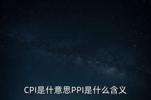 什么是cpi什么是ppi，CPI和PPI分別是什么意思