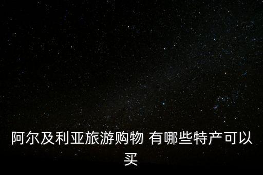 阿爾及爾買什么，阿爾及利亞旅游購物 有哪些特產可以買