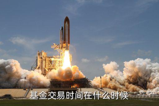 基金的交易時間是什么時候，基金交易時間是什么