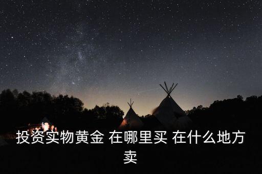 投資買金條到時候到什么地方賣，投資實物黃金 在哪里買 在什么地方賣