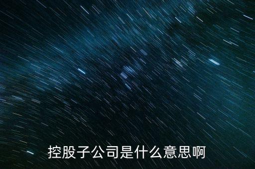什么是控股的子公司，股市中講的控股子公司是什么意思