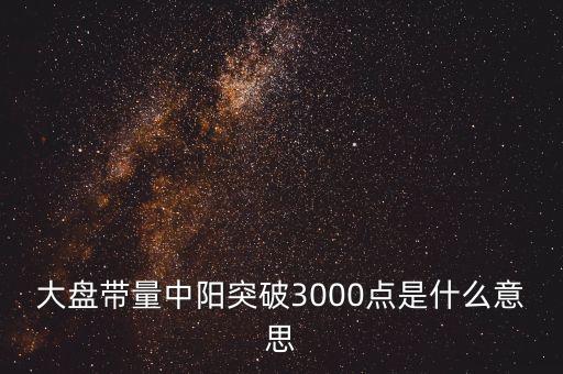 大盤(pán)帶量中陽(yáng)突破3000點(diǎn)是什么意思