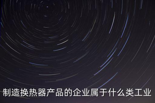 換熱器屬于什么行業(yè)，生產的換熱器和波紋管都屬于什么行業(yè)