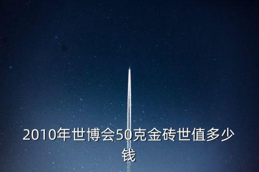 世博會金磚什么樣的，2010年世博會50克金磚世值多少錢