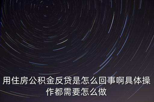 反貸房什么意思，用住房公積金反貸是怎么回事啊具體操作都需要怎么做