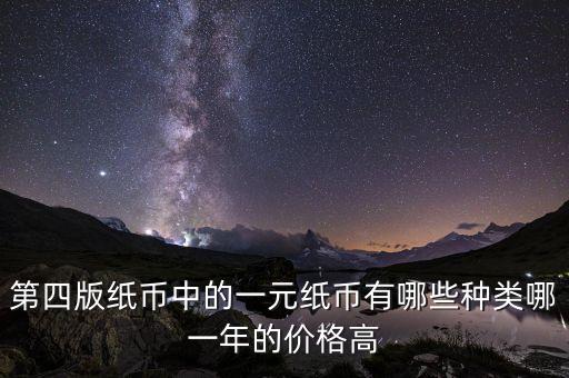 有什么樣的一元人民幣，第四版紙幣中的一元紙幣有哪些種類哪一年的價格高