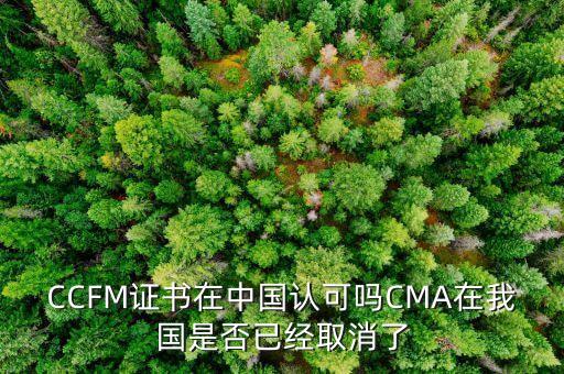 CCFM證書在中國(guó)認(rèn)可嗎CMA在我國(guó)是否已經(jīng)取消了
