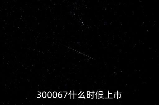 512663什么時(shí)候上市，300067什么時(shí)候上市