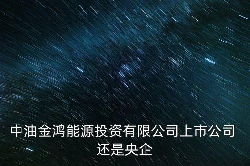 金鴻能源和中石油什么關(guān)系，中油金鴻能源投資有限公司上市公司 還是央企