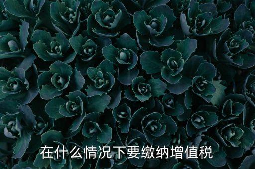 什么情況下5天交一次增值稅，什么情況下才應(yīng)該繳納增值稅呢