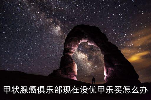 甲狀腺癌俱樂(lè)部現(xiàn)在沒(méi)優(yōu)甲樂(lè)買怎么辦