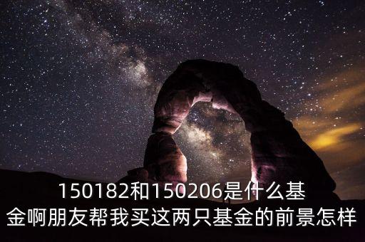 150244是什么基金，150182和150206是什么基金啊朋友幫我買這兩只基金的前景怎樣