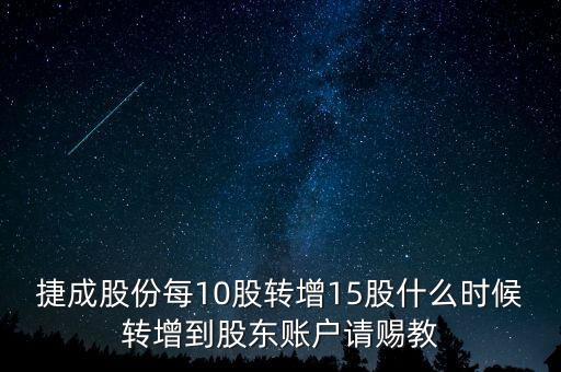 捷成股份每10股轉(zhuǎn)增15股什么時(shí)候轉(zhuǎn)增到股東賬戶(hù)請(qǐng)賜教