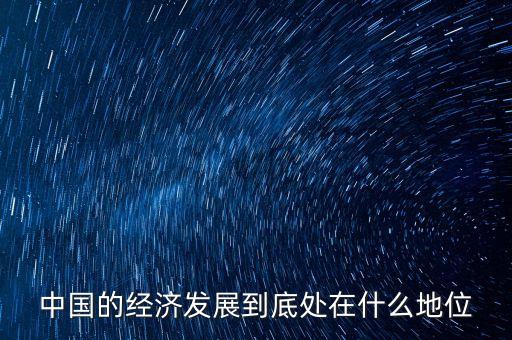中國經(jīng)濟(jì)地位為什么，中國的經(jīng)濟(jì)發(fā)展到底處在什么地位