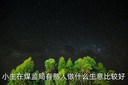 小生在煤監(jiān)局有熟人做什么生意比較好