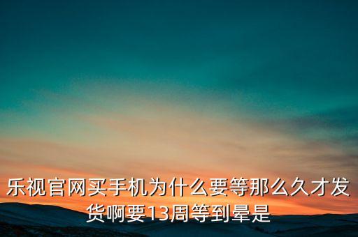 樂(lè)視官網(wǎng)買(mǎi)手機(jī)為什么要等那么久才發(fā)貨啊要13周等到暈是