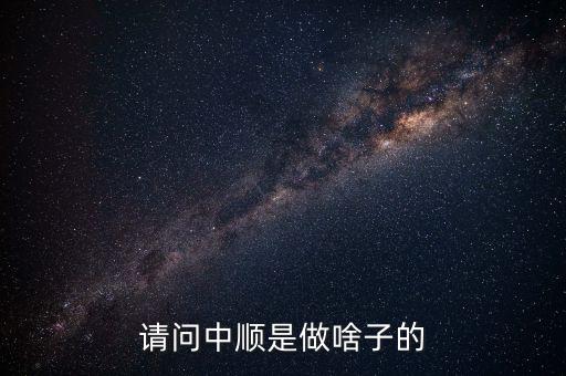 潔柔為什么叫中順，請問中順是做啥子的