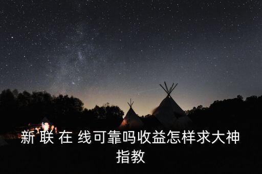 新聯(lián)在線理財(cái)是什么，新 聯(lián) 在 線可靠嗎收益怎樣求大神指教