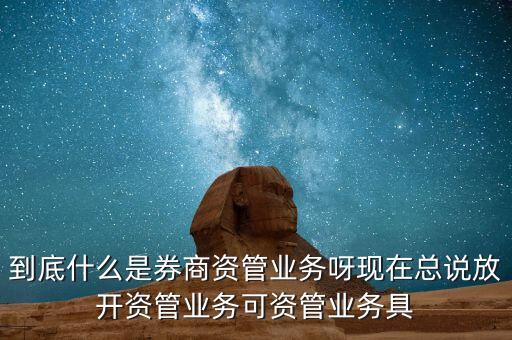 什么是券商資管產(chǎn)品，到底什么是券商資管業(yè)務(wù)呀現(xiàn)在總說放開資管業(yè)務(wù)可資管業(yè)務(wù)具