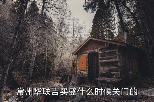 華聯(lián)吉買盛為什么要關(guān)門，常州華聯(lián)吉買盛還正常營業(yè)嗎