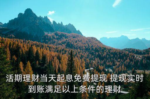 活期理財當(dāng)天起息免費(fèi)提現(xiàn) 提現(xiàn)實(shí)時到賬滿足以上條件的理財