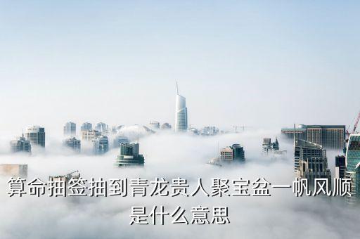 算卦青龍簽帶表什么，算命抽簽抽到青龍貴人聚寶盆一帆風(fēng)順是什么意思