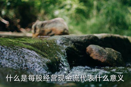 每股經(jīng)營(yíng)現(xiàn)金流量是什么意思，每股現(xiàn)金流是什么意思呢