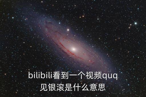 見(jiàn)銀滾什么意思，bilibili看到一個(gè)視頻quq見(jiàn)銀滾是什么意思