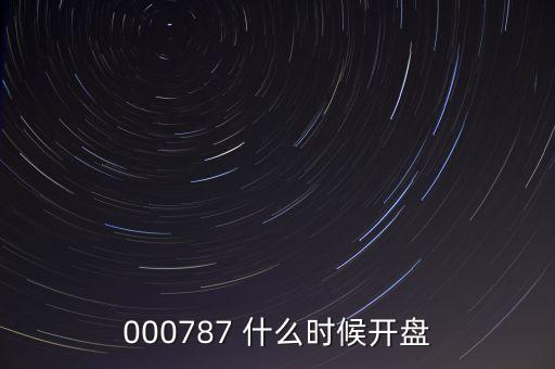 時(shí)代萬(wàn)恒什么時(shí)候開(kāi)盤(pán)，000787 什么時(shí)候開(kāi)盤(pán)