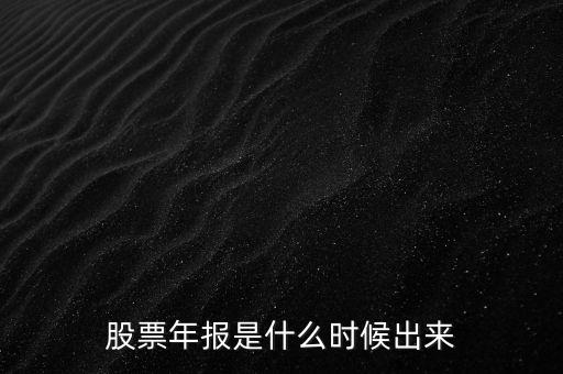 股票年報(bào)什么時(shí)候出，股票年報(bào)是什么時(shí)候出來