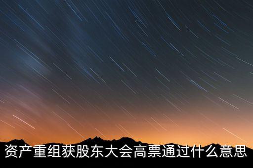 資產(chǎn)重組獲股東大會(huì)高票通過什么意思