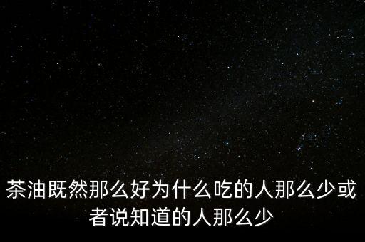 茶油為什么不普及，為什么茶油沒(méi)人買(mǎi)難道沒(méi)市場(chǎng)還是我做的不夠我能