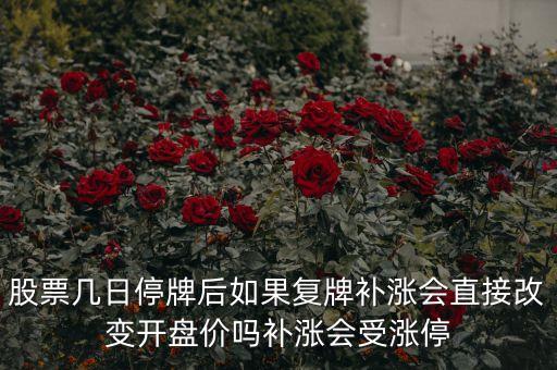 股票幾日停牌后如果復(fù)牌補漲會直接改變開盤價嗎補漲會受漲停